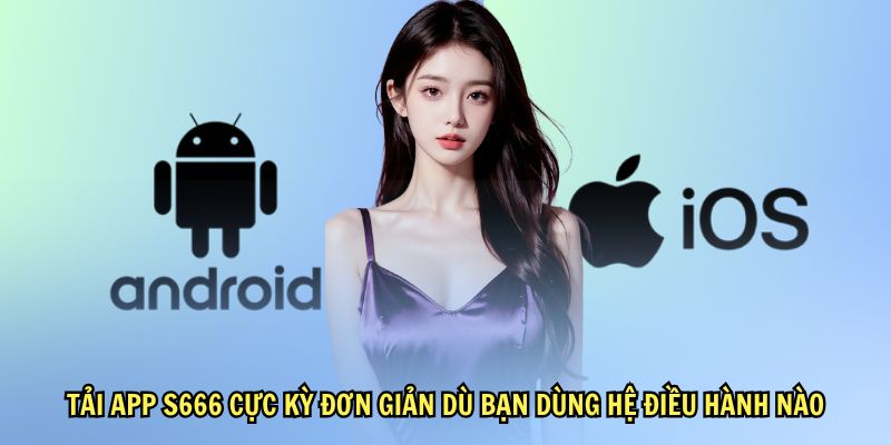 Tải app S666 cực kỳ đơn giản dù bạn dùng hệ điều hành nào